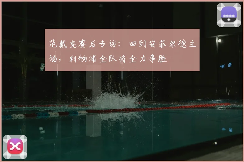 范戴克赛后专访：回到安菲尔德主场，利物浦全队将全力争胜