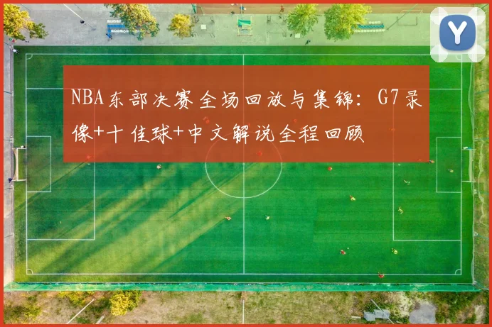 NBA东部决赛全场回放与集锦:G7录像+十佳球+中文解说全程回顾