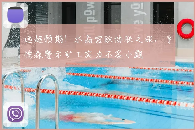 远超预期！水晶宫欧协联之旅，亨德森警示矿工实力不容小觑