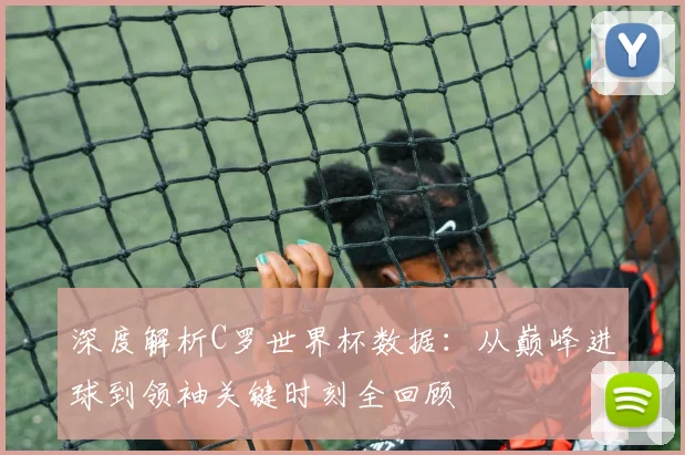 深度解析C罗世界杯数据：从巅峰进球到领袖关键时刻全回顾