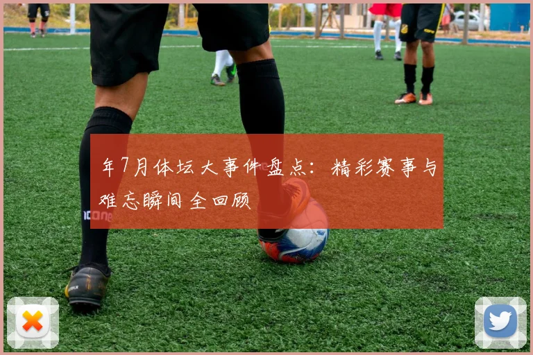 年7月体坛大事件盘点：精彩赛事与难忘瞬间全回顾