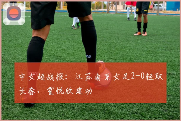 中女超战报：江苏南京女足2-0轻取长春，霍悦欣建功