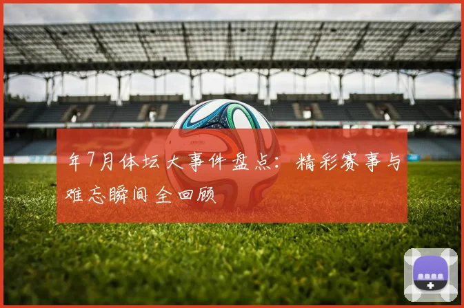 年7月体坛大事件盘点:精彩赛事与难忘瞬间全回顾