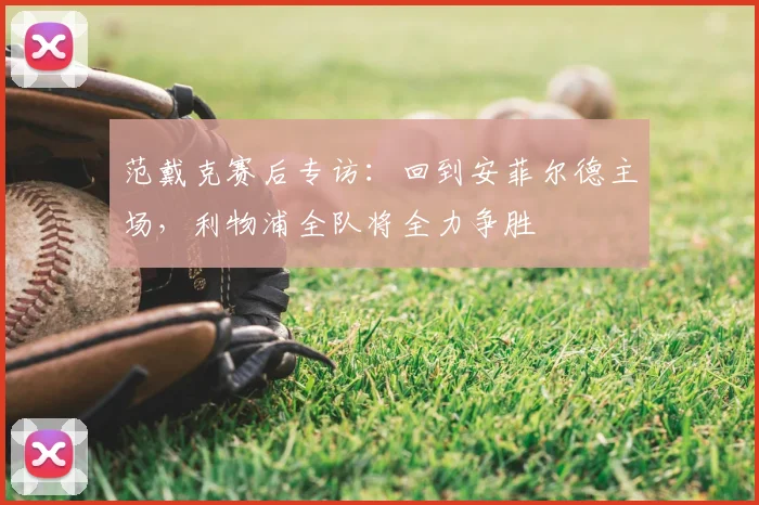 范戴克赛后专访:回到安菲尔德主场,利物浦全队将全力争胜
