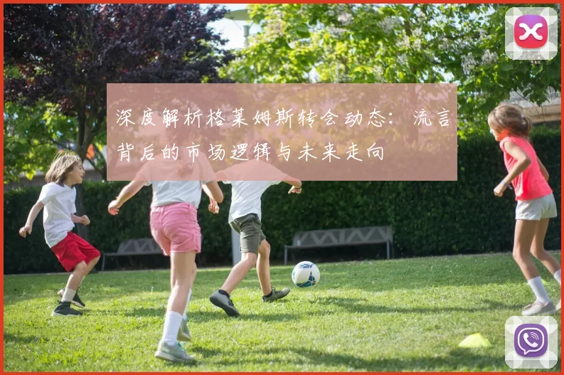 深度解析格莱姆斯转会动态：流言背后的市场逻辑与未来走向