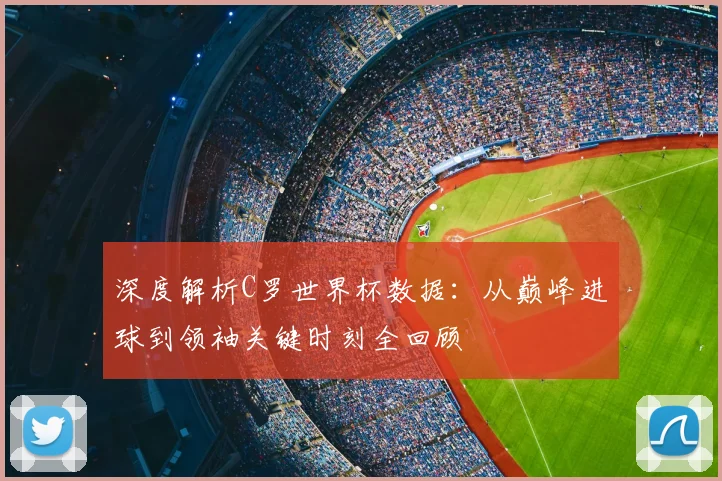深度解析C罗世界杯数据：从巅峰进球到领袖关键时刻全回顾