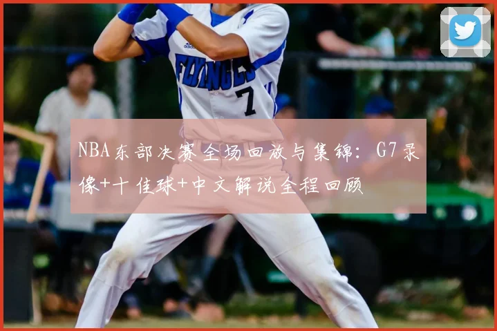 NBA东部决赛全场回放与集锦：G7录像+十佳球+中文解说全程回顾